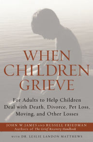 Title: When Children Grieve: For Adults to Help Children Deal with Death, Divorce, Pet Loss, Moving, and Other Losses, Author: John W. James