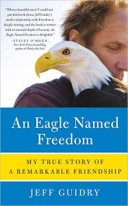 Title: An Eagle Named Freedom: My True Story of a Remarkable Friendship, Author: Jeff Guidry