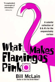 Title: What Makes Flamingos Pink?: A Colorful Collection of Q & A's for the Unquenchably Curious, Author: Bill McLain