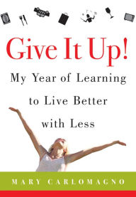 Title: Give It Up!: My Year of Learning to Live Better with Less, Author: Mary Carlomagno