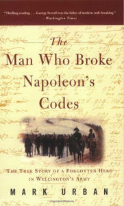 Title: The Man Who Broke Napoleon's Codes: The True Story of a Forgotten Hero in Wellington's Army, Author: Mark Urban