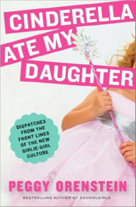 Title: Cinderella Ate My Daughter: Dispatches from the Front Lines of the New Girlie-Girl Culture, Author: Peggy Orenstein