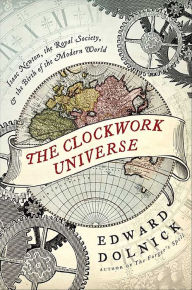 Title: The Clockwork Universe: Isaac Newton, the Royal Society, & the Birth of the Modern World, Author: Edward  Dolnick