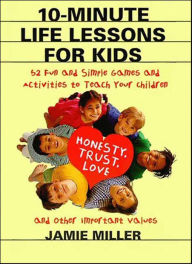 Title: 10-Minute Life Lessons for Kids: 52 Fun and Simple Games and Activities to Teach Your Children Honesty, Trust, Love, and Other Important Values, Author: Jamie C. Miller
