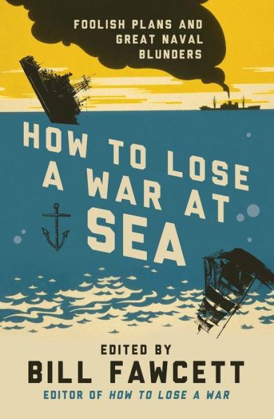 How to Lose a War at Sea: Foolish Plans and Great Naval Blunders