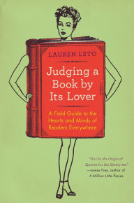 Title: Judging a Book By Its Lover: A Field Guide to the Hearts and Minds of Readers Everywhere, Author: Lauren Leto