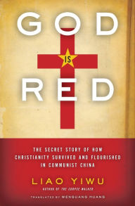 Title: God Is Red: The Secret Story of How Christianity Survived and Flourished in Communist China, Author: Liao Yiwu