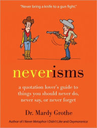 Title: Neverisms: A Quotation Lover's Guide to Things You Should Never Do, Never Say, or Never Forget, Author: Mardy Grothe