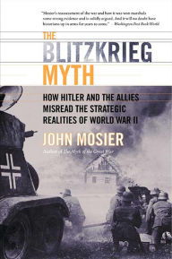 Title: The Blitzkrieg Myth: How Hitler and the Allies Misread the Strategic Realities of World War II, Author: John Mosier