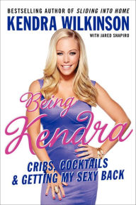 Title: Being Kendra: Cribs, Cocktails, & Getting My Sexy Back, Author: Kendra Wilkinson