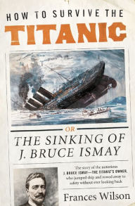 Title: How to Survive the Titanic: The Sinking of J. Bruce Ismay, Author: Frances Wilson