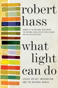 Title: What Light Can Do: Essays on Art, Imagination, and the Natural World, Author: Robert Hass