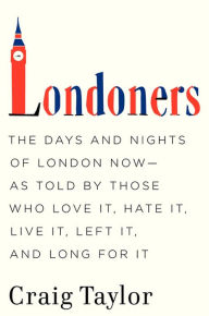 Title: Londoners: The Days and Nights of London Now-As Told by Those Who Love It, Hate It, Live It, Left It, and Long for It, Author: Craig Taylor