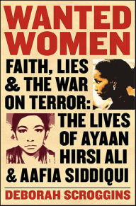 Title: Wanted Women: Faith, Lies, and the War on Terror: The Lives of Ayaan Hirsi Ali and Aafia Siddiqui, Author: Deborah Scroggins
