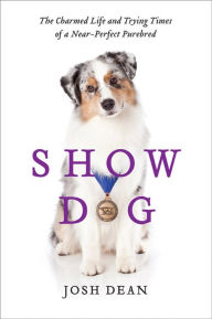 Title: Show Dog: The Charmed Life and Trying Times of a Near-Perfect Purebred, Author: Josh Dean