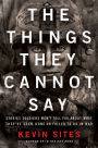 The Things They Cannot Say: Stories Soldiers Won't Tell You About What They've Seen, Done or Failed to Do in War