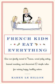 Title: French Kids Eat Everything: How Our Family Moved to France, Cured Picky Eating, Banned Snacking, and Discovered 10 Simple Rules for Raising Happy, Healthy Eaters, Author: Karen Le Billon