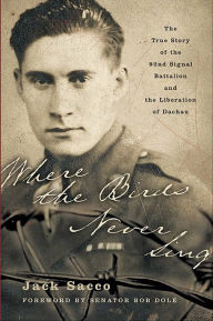 Title: Where the Birds Never Sing: The True Story of the 92nd Signal Battalion and the Liberation of Dachau, Author: Jack Sacco