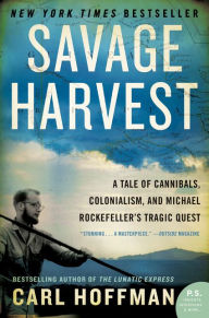 Title: Savage Harvest: A Tale of Cannibals, Colonialism, and Michael Rockefeller's Tragic Quest for Primitive Art, Author: Carl Hoffman