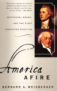 Title: America Afire: Jefferson, Adams, and the First Contested Election, Author: Bernard A. Weisberger