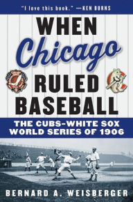 Title: When Chicago Ruled Baseball: The Cubs-White Sox World Series of 1906, Author: Bernard A Weisberger