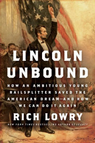 Title: Lincoln Unbound: How an Ambitious Young Railsplitter Saved the American Dream-And How We Can Do It Again, Author: Rich  Lowry