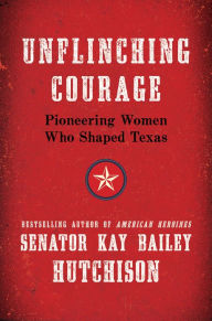 Title: Unflinching Courage: Pioneering Women Who Shaped Texas, Author: Kay Bailey Hutchison