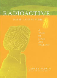 Title: Radioactive: Marie and Pierre Curie: A Tale of Love and Fallout, Author: Lauren Redniss