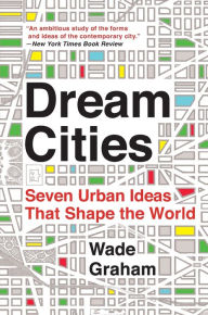 Title: Dream Cities: Seven Urban Ideas That Shape the World, Author: Wade Graham