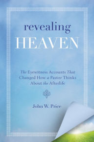 Title: Revealing Heaven: The Eyewitness Accounts That Changed How a Pastor Thinks About the Afterlife, Author: John W. Price