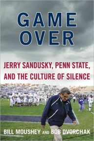 Title: Game Over: Jerry Sandusky, Penn State, and the Culture of Silence, Author: Bill Moushey