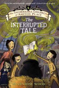 Title: The Interrupted Tale (The Incorrigible Children of Ashton Place Series #4), Author: Maryrose Wood