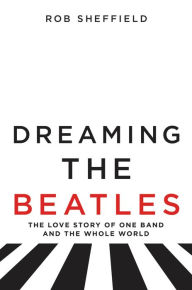 Title: Dreaming the Beatles: The Love Story of One Band and the Whole World, Author: Rob Sheffield