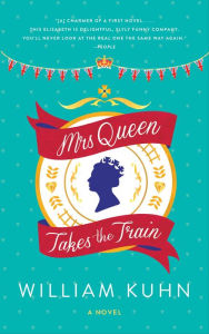 Title: Mrs Queen Takes the Train: A Novel, Author: William Kuhn
