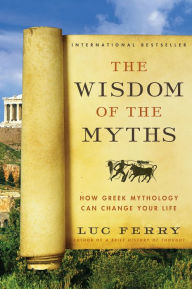 Title: The Wisdom of the Myths: How Greek Mythology Can Change Your Life, Author: Luc Ferry