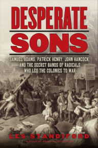 Title: Desperate Sons: Samuel Adams, Patrick Henry, John Hancock, and the Secret Bands of Radicals Who Led the Colonies to War, Author: Les Standiford