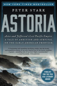 Title: Astoria: Astor and Jefferson's Lost Pacific Empire: A Tale of Ambition and Survival on the Early American Frontier, Author: Peter Stark