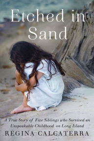 Title: Etched in Sand: A True Story of Five Siblings Who Survived an Unspeakable Childhood on Long Island, Author: Regina Calcaterra