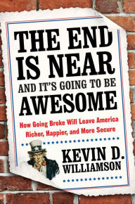 Title: The End Is Near and It's Going to Be Awesome: How Going Broke Will Leave America Richer, Happier, and More Secure, Author: Kevin D. Williamson