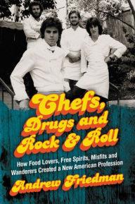Title: Chefs, Drugs and Rock & Roll: How Food Lovers, Free Spirits, Misfits and Wanderers Created a New American Profession, Author: Andrew Friedman