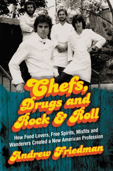 Chefs, Drugs and Rock & Roll: How Food Lovers, Free Spirits, Misfits and Wanderers Created a New American Profession