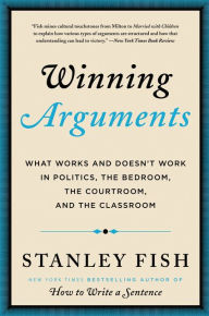 Title: Winning Arguments: What Works and Doesn't Work in Politics, the Bedroom, the Courtroom, and the Classroom, Author: Stanley Fish