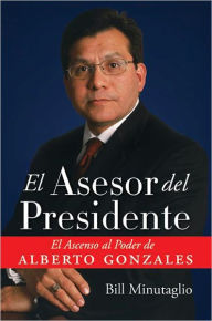 Title: El Asesor del Presidente: El Ascenso al Poder de Alberto Gonzales, Author: Bill Minutaglio