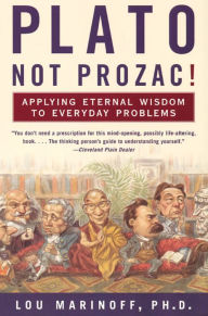 Title: Plato, Not Prozac!: Applying Eternal Wisdom to Everyday Problems, Author: Lou Marinoff Ph.D