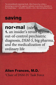 Title: Saving Normal: An Insider's Revolt against Out-of-Control Psychiatric Diagnosis, DSM-5, Big Pharma, and the Medicalization of Ordinary Life, Author: Allen Frances