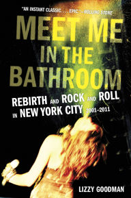 Title: Meet Me in the Bathroom: Rebirth and Rock and Roll in New York City 2001-2011, Author: Lizzy Goodman