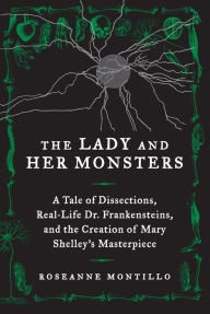 Title: The Lady and Her Monsters: A Tale of Dissections, Real-Life Dr. Frankensteins, and the Creation of Mary Shelley's Masterpiece, Author: Roseanne Montillo