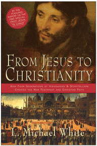 Title: From Jesus to Christianity: How Four Generations of Visionaries & Storytellers Created the New Testament and Christian Faith, Author: L. Michael White