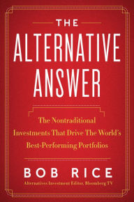 Title: The Alternative Answer: The Nontraditional Investments That Drive the World's Best Performing Portfolios, Author: Bob Rice