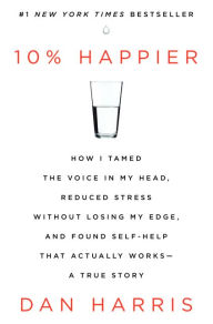 10% Happier: How I Tamed the Voice in My Head, Reduced Stress Without Losing My Edge, and Found Self-Help That Actually Works--A True Story